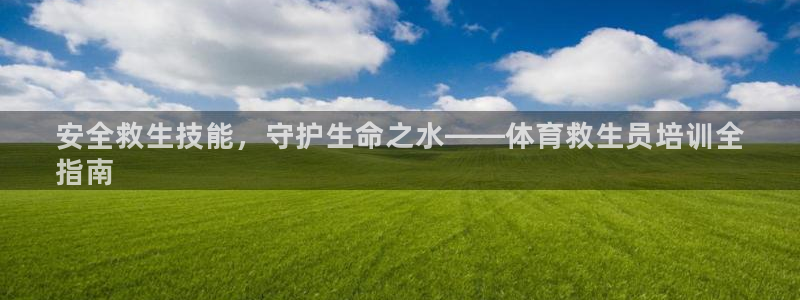 富联平台官网登录入口手机版：安全救生技能，守护生命之