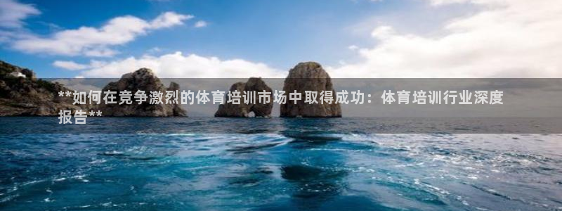 富联平台地址查询：**如何在竞争激烈的体育培训市场中