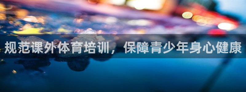 富联娱乐总代理电话：规范课外体育培训，保障青少年身心