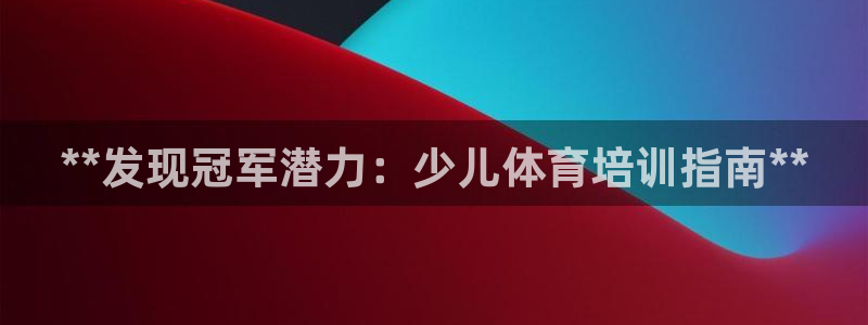 富联娱乐会员账号：**发现冠军潜力：少儿体育培训指南