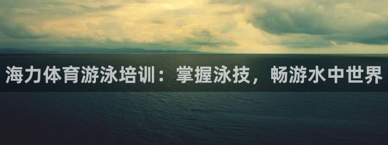 富联娱乐军7O777：海力体育游泳培训：掌握泳技，畅