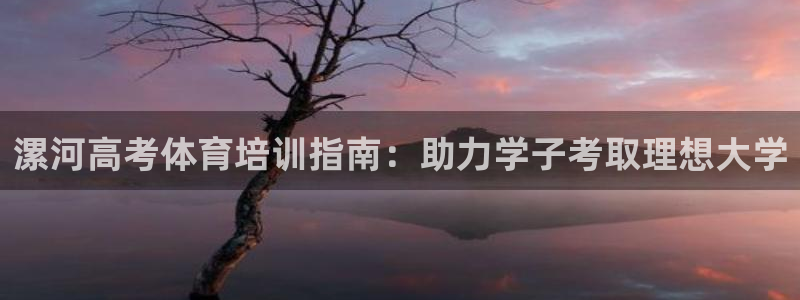 富联官网登陆网址：漯河高考体育培训指南：助力学子考取
