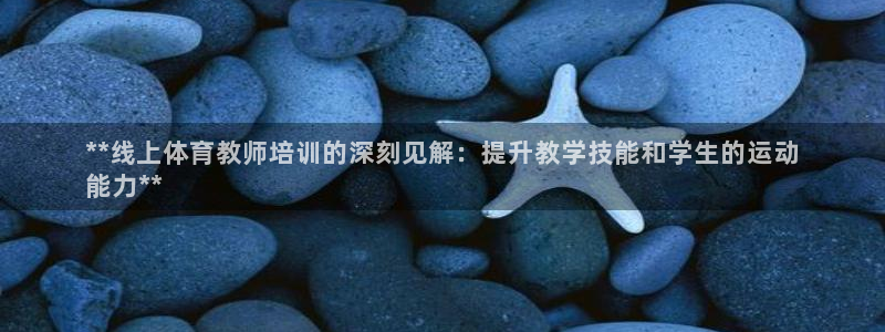 富联商城：**线上体育教师培训的深刻见解：提升教学技