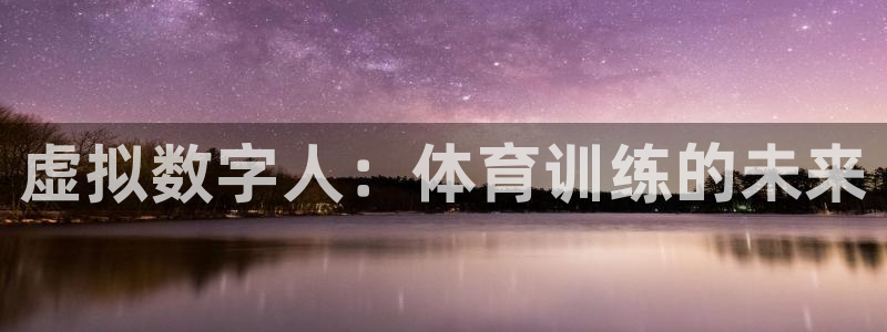 富联娱乐平台开户条件：虚拟数字人：体育训练的未来
