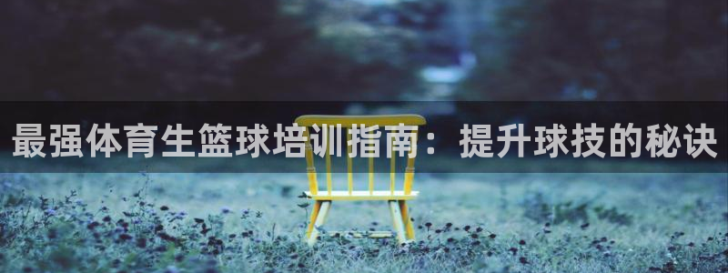 富联娱乐登录注册入口官网下载：最强体育生篮球培训指南