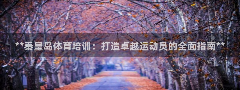 富联娱乐总代理电话：**秦皇岛体育培训：打造卓越运动