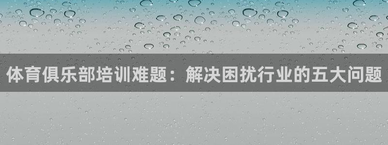 富联平台推 5O6917 富联：体育俱乐部培训难题：