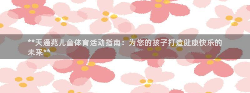 富联娱乐老板是哪里人：**天通苑儿童体育活动指南：为