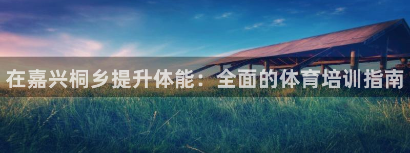 富联娱乐访问：在嘉兴桐乡提升体能：全面的体育培训指南