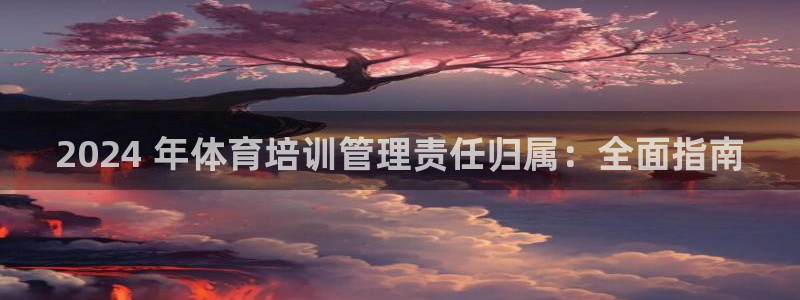 富联平台挂机怎么操作：2024 年体育培训管理责任归