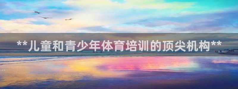 富联娱乐官方网站下载安卓：**儿童和青少年体育培训的