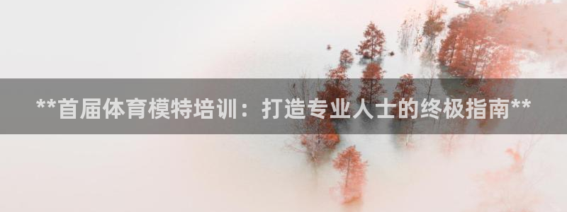 富联平台系 5O6917 富联：**首届体育模特培训
