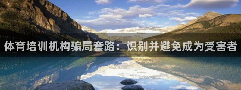 富联娱乐股东：体育培训机构骗局套路：识别并避免成为受害者